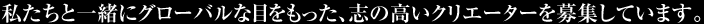 私たちと一緒にグローバルな目をもった、志の高いクリエーターを募集しています。